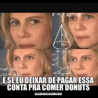 E SE EU DEIXAR DE PAGAR ESSA CONTA PRA COMER DONUTS