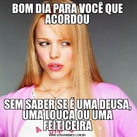 BOM DIA PARA VOCÊ QUE ACORDOUSEM SABER SE É UMA DEUSA, UMA LOUCA OU UMA FEITICEIRA