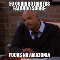 EU OUVINDO IDIOTAS FALANDO SOBRE:FOCAS NA AMAZONIA