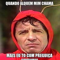 QUANDO ALQUEM MIM CHAMAMAIS EU TO COM PREGUIÇA