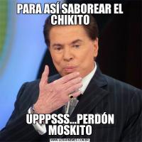 PARA ASÍ SABOREAR EL CHIKITOUPPPSSS...PERDÓN MOSKITO