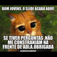 BOM JOVENS, O SLIDE ACABA AQUI!SE TIVER PERGUNTAS ,NÃO ME CONSTRANJAM NA FRENTE DE ADLA.OBRIGADA