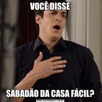 VOCÊ DISSESABADÃO DA CASA FÁCIL?