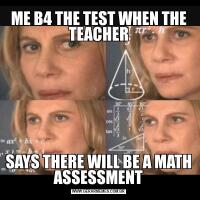 ME B4 THE TEST WHEN THE TEACHERSAYS THERE WILL BE A MATH ASSESSMENT