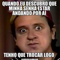 QUANDO EU DESCUBRO QUE MINHA SENHA ESTAR ANDANDO POR AÍTENHO QUE TROCAR LOGO 