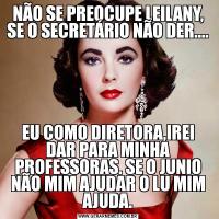 NÃO SE PREOCUPE LEILANY, SE O SECRETÁRIO NÃO DER....EU COMO DIRETORA,IREI DAR PARA MINHA PROFESSORAS. SE O JUNIO NÃO MIM AJUDAR O LU MIM AJUDA.
