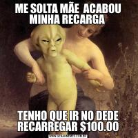 ME SOLTA MÃE  ACABOU MINHA RECARGA TENHO QUE IR NO DEDE RECARREGAR $100.00