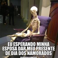 EU ESPERANDO MINHA ESPOSA DAR MEU PRESENTE DE DIA DOS NAMORADOS