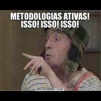 METODOLOGIAS ATIVAS! ISSO! ISSO! ISSO!