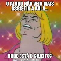 O ALUNO NÃO VEIO MAIS ASSISTIR A AULA...ONDE ESTÁ O SUJEITO?