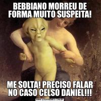 BEBBIANO MORREU DE FORMA MUITO SUSPEITA!ME SOLTA! PRECISO FALAR NO CASO CELSO DANIEL!!!