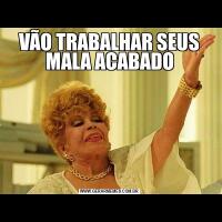 VÃO TRABALHAR SEUS MALA ACABADO
