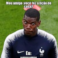 Meu amigo :você fez a lição de casa?Eu: