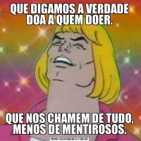 QUE DIGAMOS A VERDADE DOA A QUEM DOER.QUE NOS CHAMEM DE TUDO, MENOS DE MENTIROSOS.