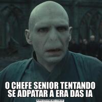 O CHEFE SENIOR TENTANDO SE ADPATAR A ERA DAS IA