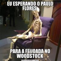 EU ESPERANDO O PAULO FLORES PARA A FEIJOADA NO WOODSTOCK