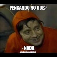 PENSANDO NO QUE?- NADA