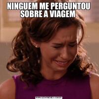 NINGUEM ME PERGUNTOU SOBRE A VIAGEM 