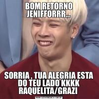 BOM RETORNO JENIFFORRR...SORRIA , TUA ALEGRIA ESTA DO TEU LADO KKKK RAQUELITA/GRAZI 