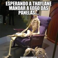 ESPERANDO A THAYLANE MANDAR A FOTO DAS PANELAS....
