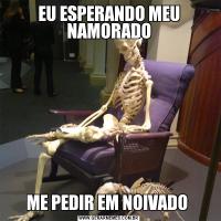 EU ESPERANDO MEU NAMORADOME PEDIR EM NOIVADO 