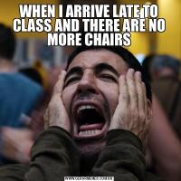 WHEN I ARRIVE LATE TO CLASS AND THERE ARE NO MORE CHAIRS