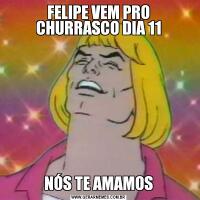 FELIPE VEM PRO CHURRASCO DIA 11NÓS TE AMAMOS