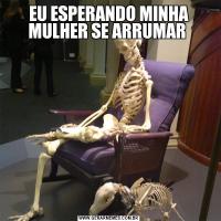 EU ESPERANDO MINHA MULHER SE ARRUMAR 