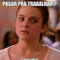 PAGAR PRA TRABALHAR ?