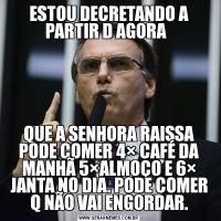 ESTOU DECRETANDO A PARTIR D AGORA  QUE A SENHORA RAISSA PODE COMER 4× CAFÉ DA MANHÃ 5×ALMOÇO E 6× JANTA NO DIA. PODE COMER Q NÃO VAI ENGORDAR.