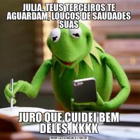 JULIA, TEUS TERCEIROS TE AGUARDAM, LOUCOS DE SAUDADES SUASJURO QUE CUIDEI BEM DELES, KKKK