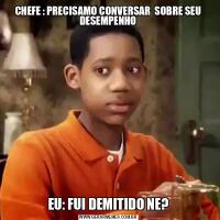 CHEFE : PRECISAMO CONVERSAR  SOBRE SEU DESEMPENHOEU: FUI DEMITIDO NE?