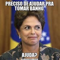 PRECISO DE AJUDAR PRA TOMAR BANHO.AJUDA?