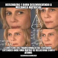 HEISENBERG E BORN DESENVOLVENDO A MECÂNICA MATRICIALEINSTEIN E OS TRADICIONALISTAS TENTANDO ENTENDER ONDE UMA MATRIZ SE RELACIONA COM O ÁTOMO: