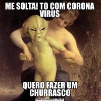 ME SOLTA! TO COM CORONA VIRUSQUERO FAZER UM CHURRASCO
