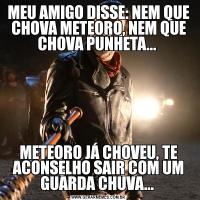 MEU AMIGO DISSE: NEM QUE CHOVA METEORO, NEM QUE CHOVA PUNHETA... METEORO JÁ CHOVEU, TE ACONSELHO SAIR COM UM GUARDA CHUVA... 