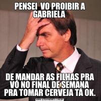 PENSEI  VO PROIBIR A GABRIELA DE MANDAR AS FILHAS PRA VÓ NO FINAL DE SEMANA PRA TOMAR CERVEJA TÁ OK.