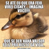 SE ATÉ EU QUE ERA FEIO, VIREI CISNEY.... IMAGINA VOCÊ!!! QUE SE DER HAHA VAI SER FELIZ PRO RESTO DA VIDA.. 