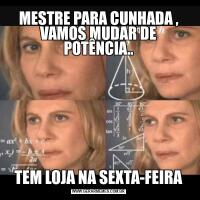 MESTRE PARA CUNHADA , VAMOS MUDAR DE POTÊNCIA..TEM LOJA NA SEXTA-FEIRA