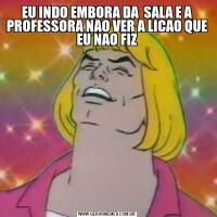 EU INDO EMBORA DA  SALA E A PROFESSORA NAO VER A LICAO QUE EU NAO FIZ