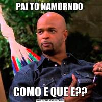 PAI TO NAMORNDO COMO E QUE E??