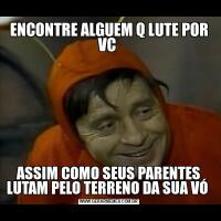 ENCONTRE ALGUEM Q LUTE POR VC ASSIM COMO SEUS PARENTES LUTAM PELO TERRENO DA SUA VÓ 