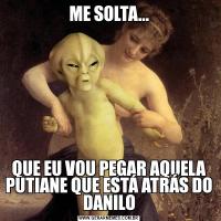 ME SOLTA...QUE EU VOU PEGAR AQUELA PUTIANE QUE ESTÁ ATRÁS DO DANILO