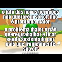 o fato das novas gerações não quererem ser clt não é problema maioro problema maior é não querer trabalhar e ficar sendo sustentado por pais que ironicamente são clt