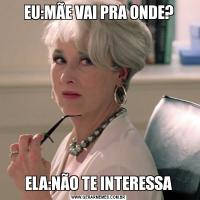 EU:MÃE VAI PRA ONDE?ELA:NÃO TE INTERESSA