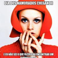 DIA DOS NAMORADOS CHEGANDOE EU NÃO SEI O QUE FAZER PRA ENCONTRAR UM