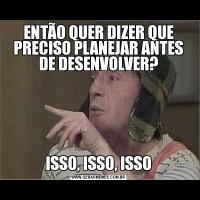 ENTÃO QUER DIZER QUE PRECISO PLANEJAR ANTES DE DESENVOLVER?ISSO, ISSO, ISSO