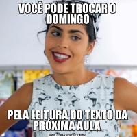VOCÊ PODE TROCAR O DOMINGOPELA LEITURA DO TEXTO DA PRÓXIMA AULA 
