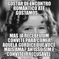 GOSTAR DE ENCONTRO ROMÂNTICO ATÉ GOSTAMOS.....MAS JÁ RECEBEU UM CONVITE PARA COMER AQUELA GORDICE QUE VOCÊ MAIS AMA? AH ISSO SIM É CONVITE IRRECUSÁVEL 
