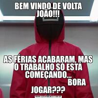 BEM VINDO DE VOLTA JOÃO!!!AS FÉRIAS ACABARAM, MAS O TRABALHO SÓ ESTÁ COMEÇANDO...
                                       BORA JOGAR???